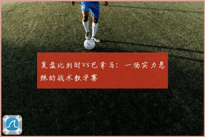 复盘比利时vs巴拿马：一场实力悬殊的战术教学赛