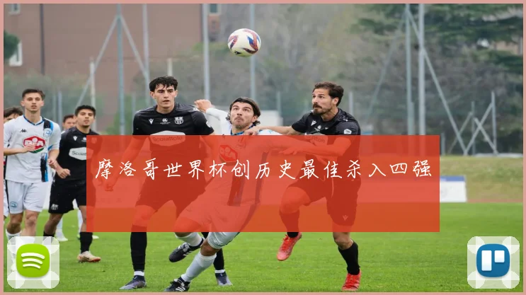 摩洛哥世界杯创历史最佳杀入四强