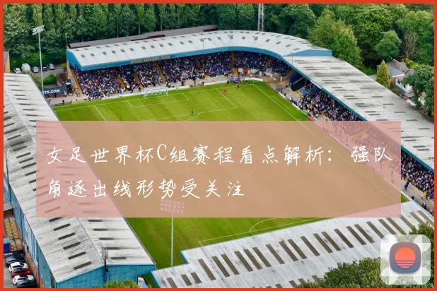 女足世界杯C组赛程看点解析：强队角逐出线形势受关注