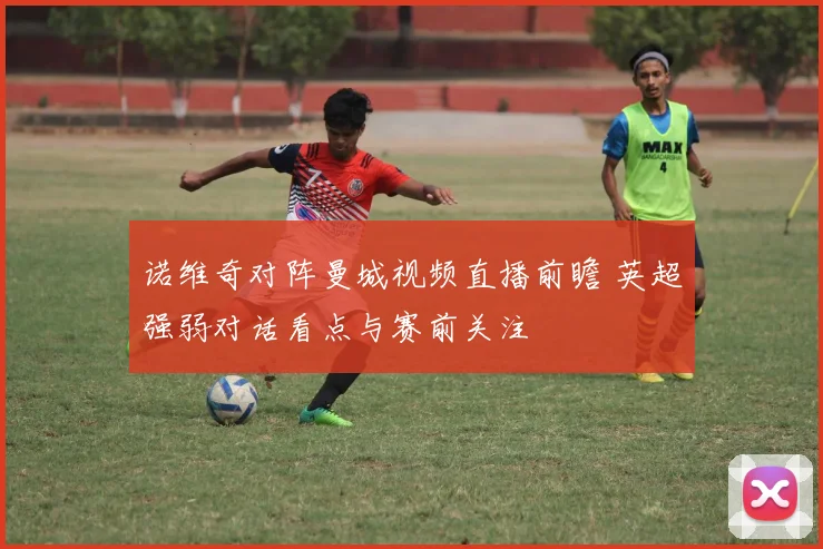 诺维奇对阵曼城视频直播前瞻 英超强弱对话看点与赛前关注