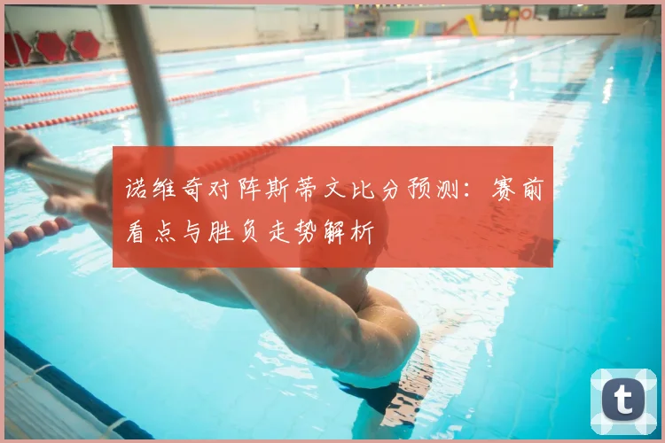 诺维奇对阵斯蒂文比分预测：赛前看点与胜负走势解析