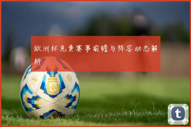 欧洲杯免费赛事前瞻与阵容动态解析