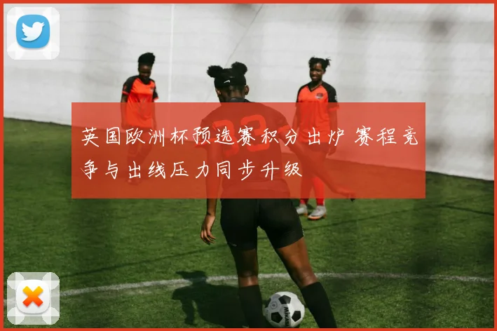 英国欧洲杯预选赛积分出炉 赛程竞争与出线压力同步升级
