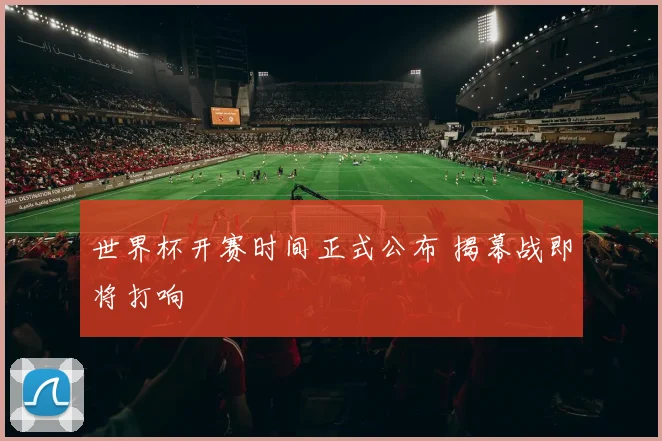 世界杯开赛时间正式公布 揭幕战即将打响