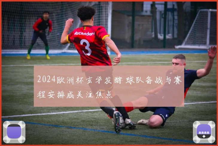 2024欧洲杯玄学发酵 球队备战与赛程安排成关注焦点