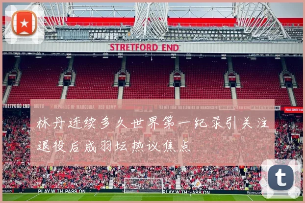 林丹连续多久世界第一纪录引关注退役后成羽坛热议焦点