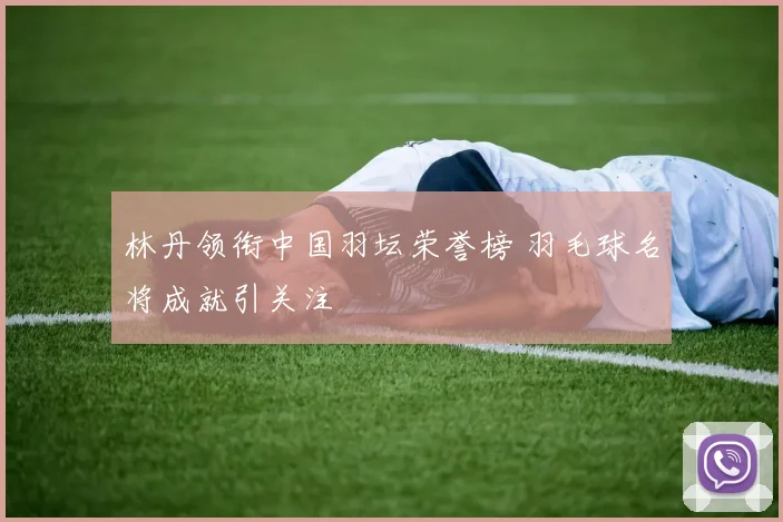 林丹领衔中国羽坛荣誉榜 羽毛球名将成就引关注