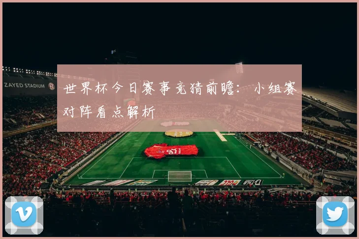 世界杯今日赛事竞猜前瞻：小组赛对阵看点解析