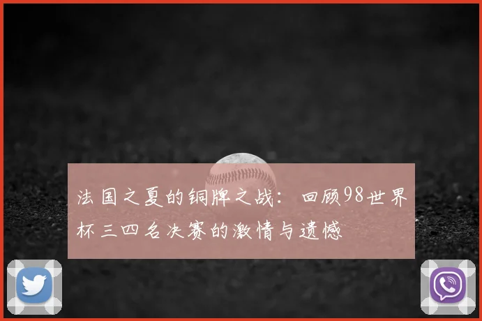 法国之夏的铜牌之战:回顾98世界杯三四名决赛的激情与遗憾
