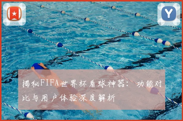 揭秘FIFA世界杯看球神器：功能对比与用户体验深度解析
