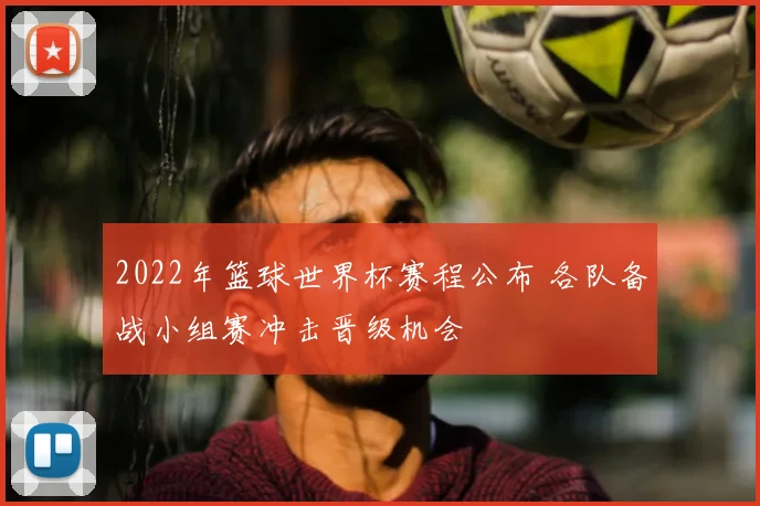 2022年篮球世界杯赛程公布 各队备战小组赛冲击晋级机会