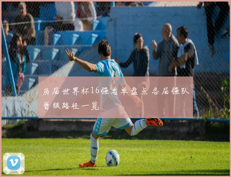 历届世界杯16强名单盘点 各届强队晋级路径一览