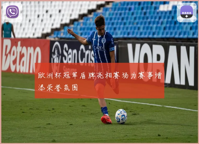 欧洲杯冠军盾牌亮相赛场为赛事增添荣誉氛围