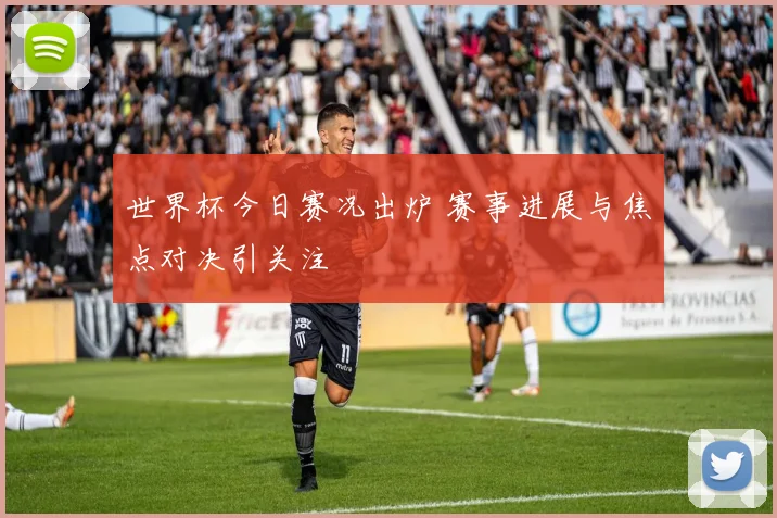 世界杯今日赛况出炉 赛事进展与焦点对决引关注