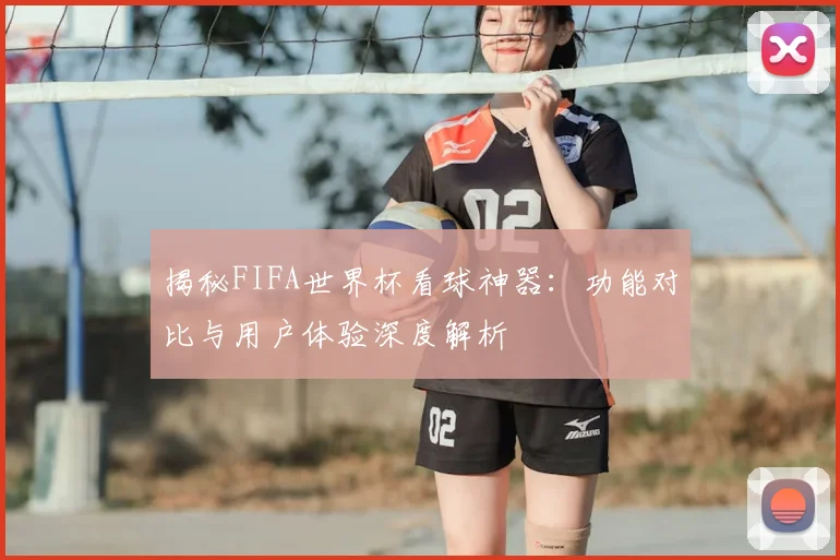 揭秘FIFA世界杯看球神器：功能对比与用户体验深度解析