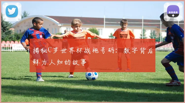 揭秘C罗世界杯战袍号码：数字背后鲜为人知的故事