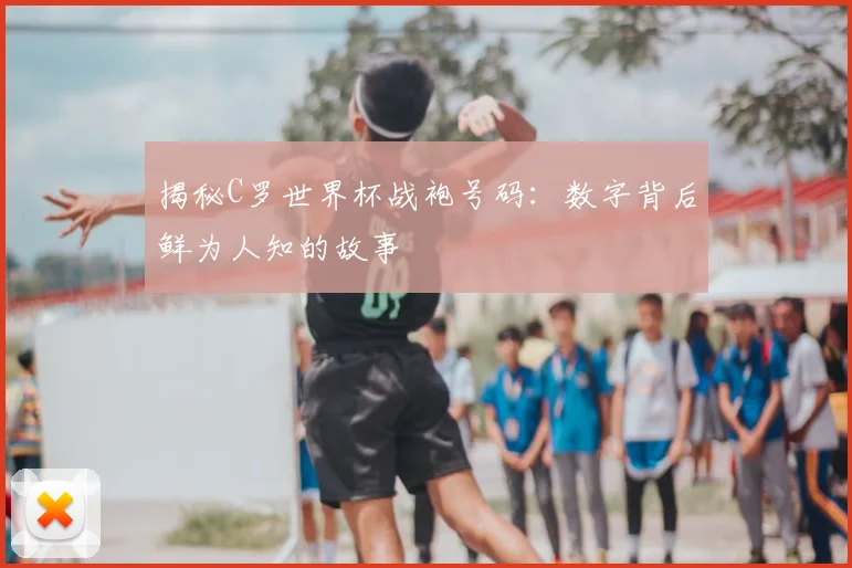 揭秘C罗世界杯战袍号码：数字背后鲜为人知的故事