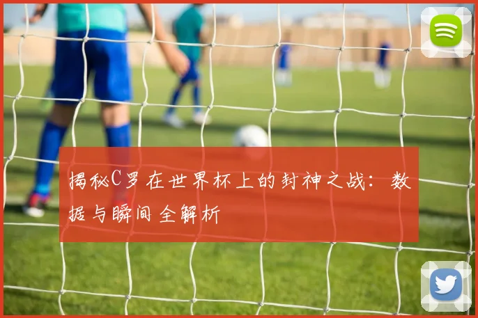 揭秘C罗在世界杯上的封神之战：数据与瞬间全解析