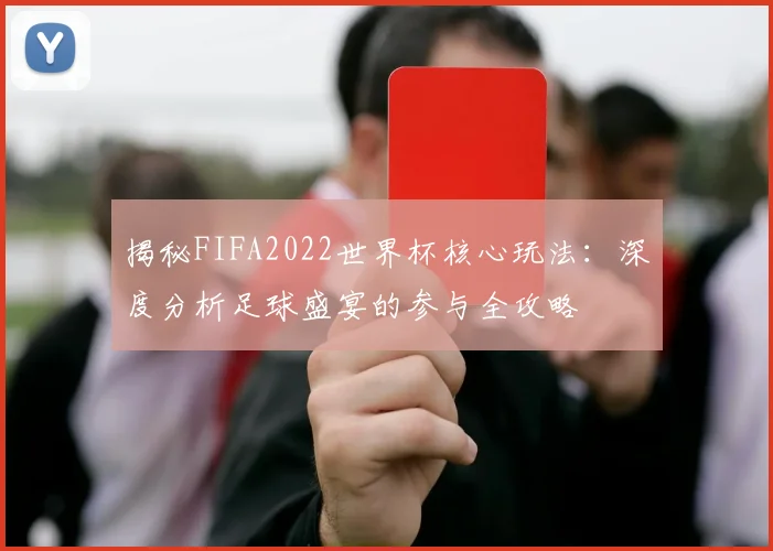 揭秘FIFA2022世界杯核心玩法：深度分析足球盛宴的参与全攻略