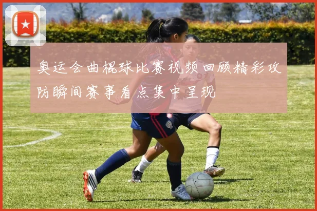 奥运会曲棍球比赛视频回顾精彩攻防瞬间赛事看点集中呈现