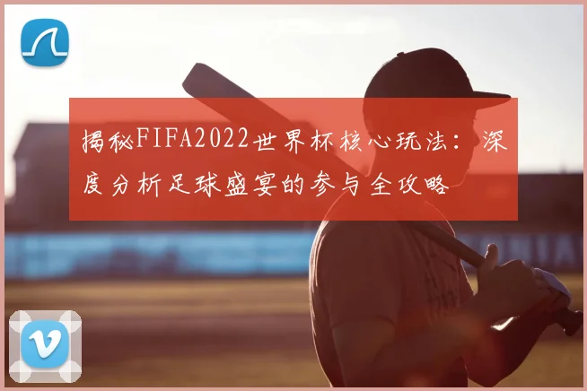 揭秘FIFA2022世界杯核心玩法：深度分析足球盛宴的参与全攻略