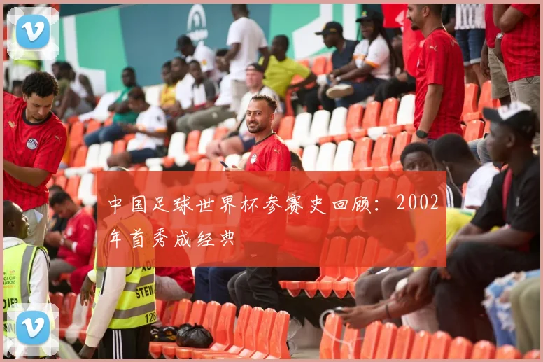 中国足球世界杯参赛史回顾：2002年首秀成经典