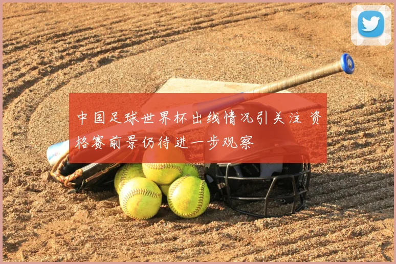 中国足球世界杯出线情况引关注 资格赛前景仍待进一步观察