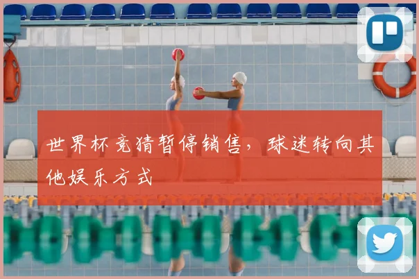 世界杯竞猜暂停销售，球迷转向其他娱乐方式