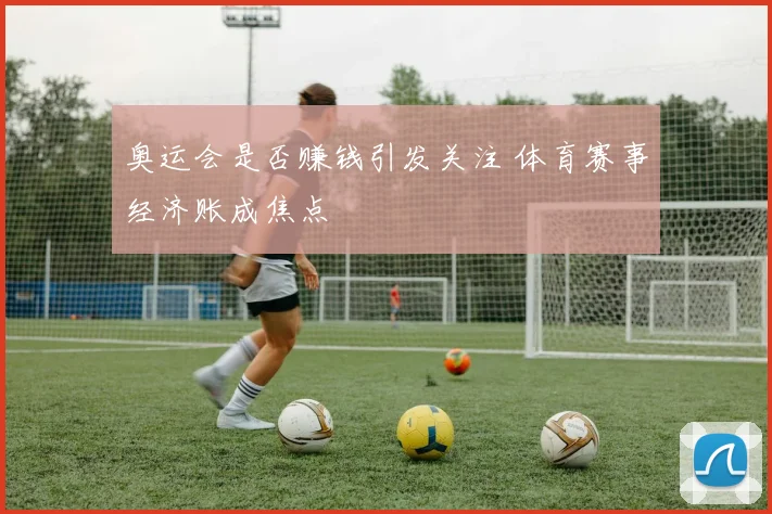奥运会是否赚钱引发关注 体育赛事经济账成焦点