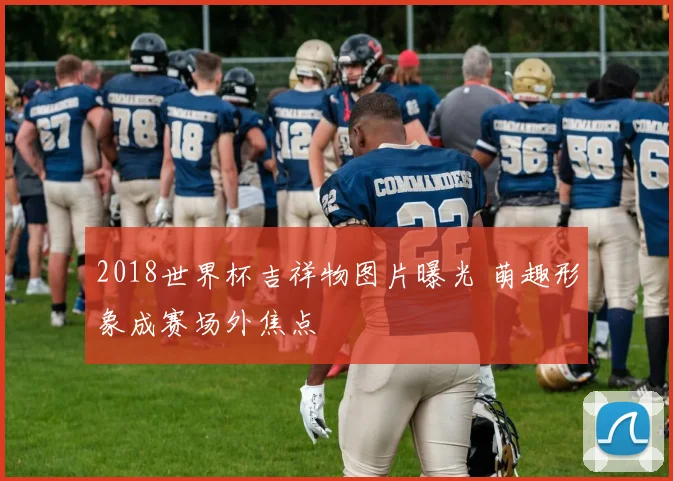 2018世界杯吉祥物图片曝光 萌趣形象成赛场外焦点