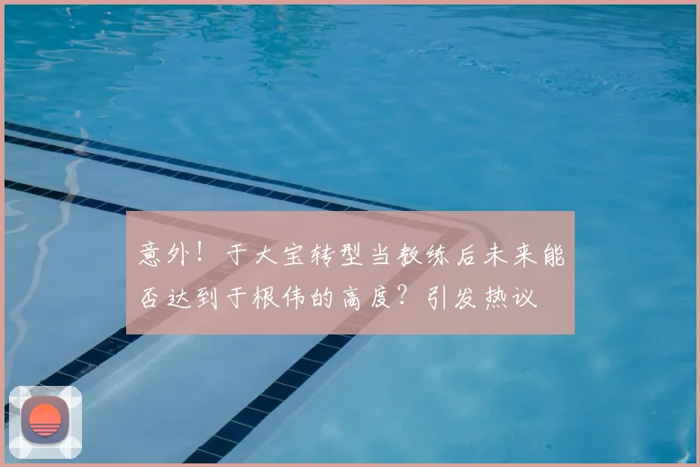 意外!于大宝转型当教练后未来能否达到于根伟的高度?引发热议