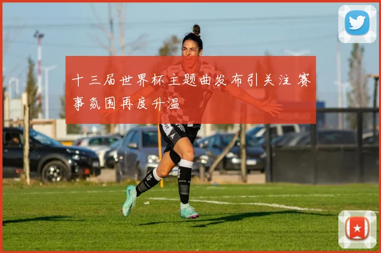 十三届世界杯主题曲发布引关注 赛事氛围再度升温