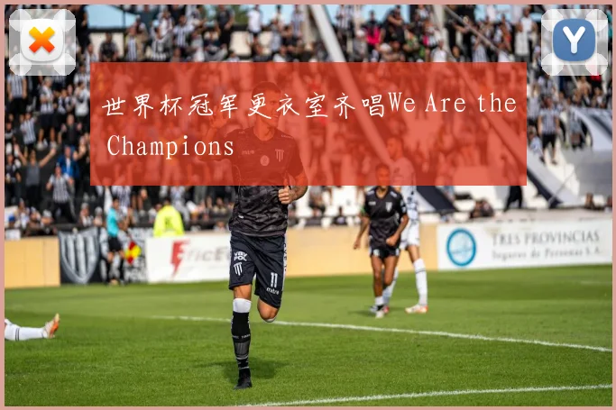 世界杯冠军更衣室齐唱We Are the Champions