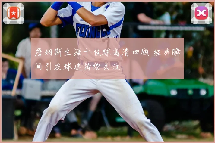詹姆斯生涯十佳球高清回顾 经典瞬间引发球迷持续关注