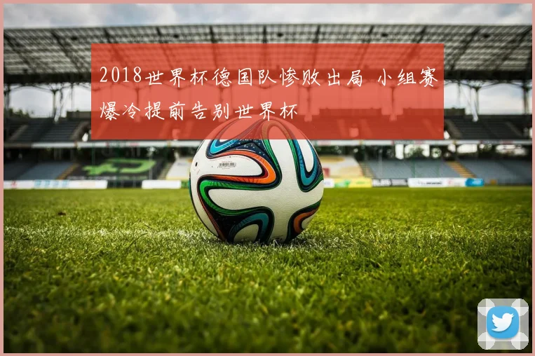 2018世界杯德国队惨败出局 小组赛爆冷提前告别世界杯