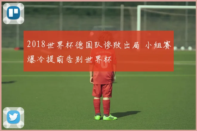2018世界杯德国队惨败出局 小组赛爆冷提前告别世界杯