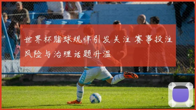 世界杯赌球规律引发关注 赛事投注风险与治理话题升温