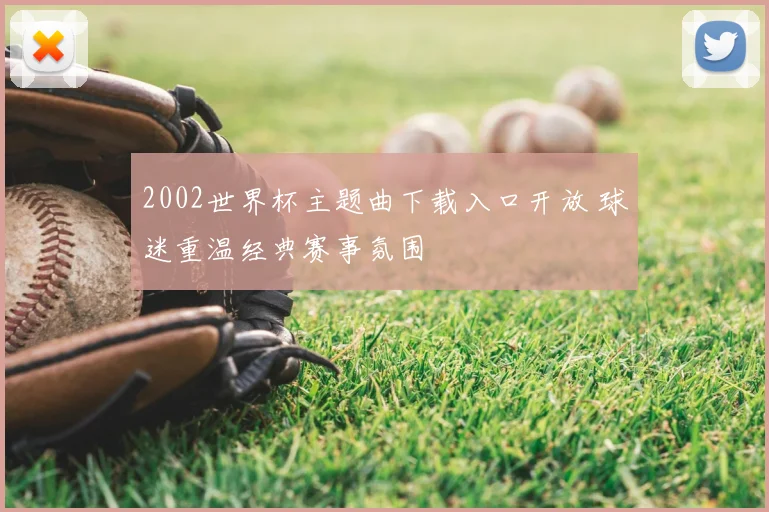 2002世界杯主题曲下载入口开放 球迷重温经典赛事氛围
