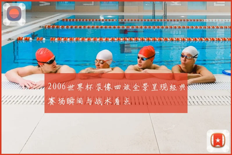 2006世界杯录像回放全景呈现经典赛场瞬间与战术看点
