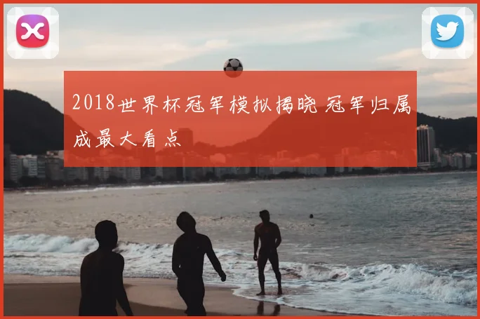 2018世界杯冠军模拟揭晓 冠军归属成最大看点