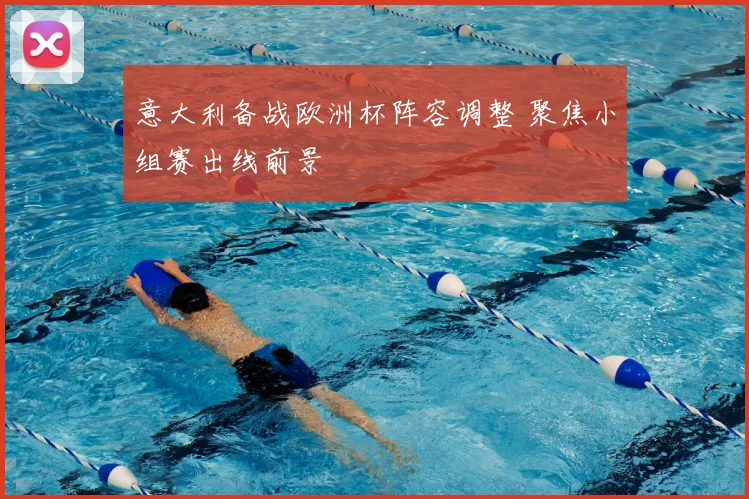 意大利备战欧洲杯阵容调整 聚焦小组赛出线前景