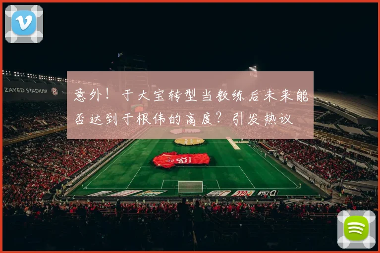 意外！于大宝转型当教练后未来能否达到于根伟的高度？引发热议