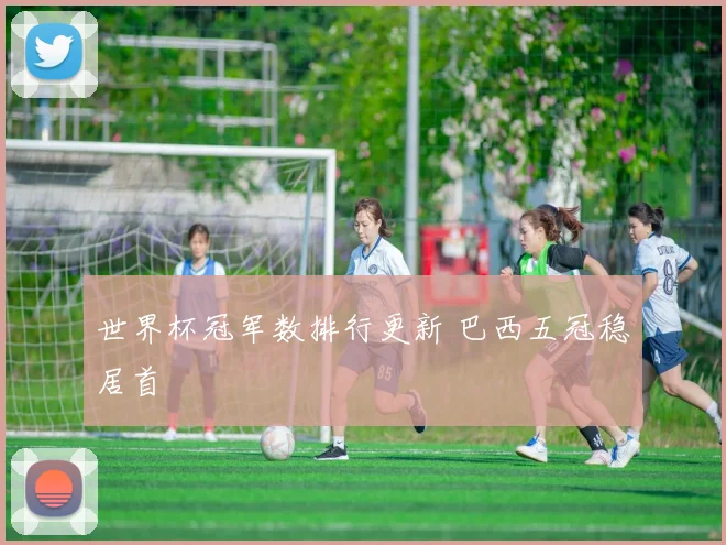 世界杯冠军数排行更新 巴西五冠稳居首