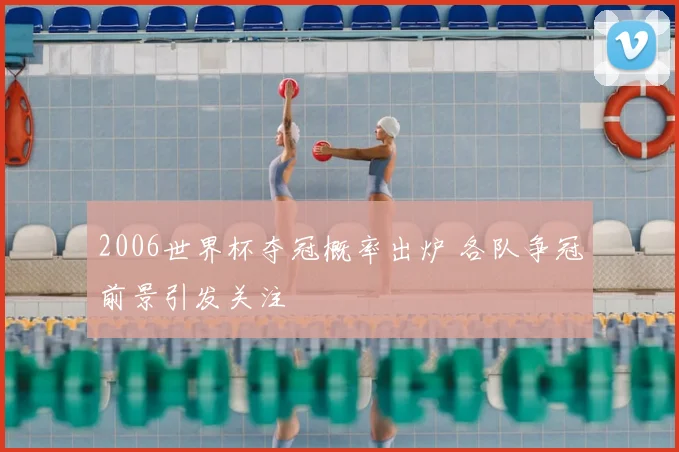 2006世界杯夺冠概率出炉 各队争冠前景引发关注