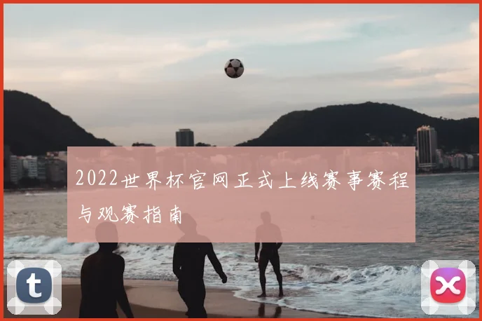 2022世界杯官网正式上线赛事赛程与观赛指南