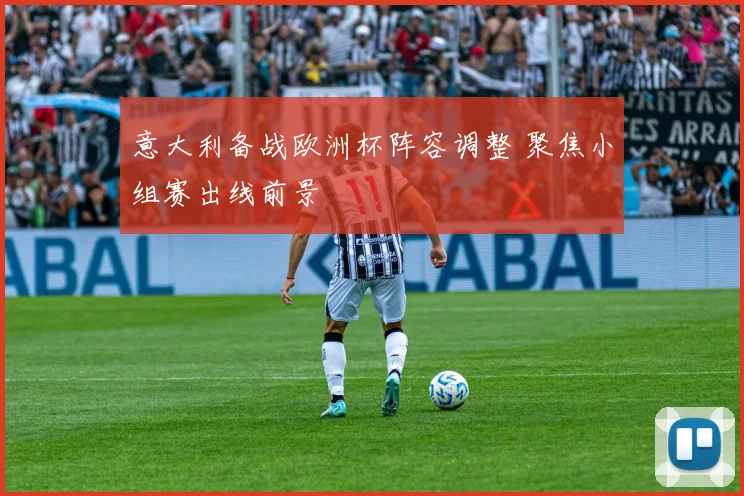 意大利备战欧洲杯阵容调整 聚焦小组赛出线前景