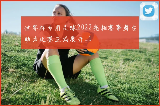 世界杯专用足球2022亮相赛事舞台助力比赛正式展开_1