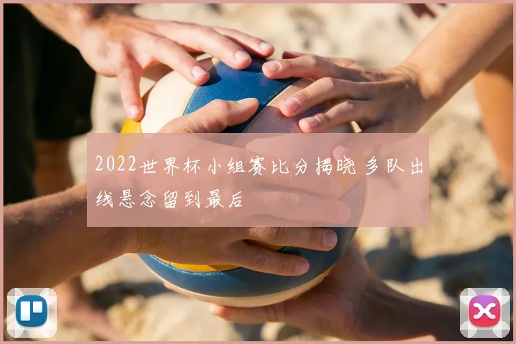 2022世界杯小组赛比分揭晓 多队出线悬念留到最后