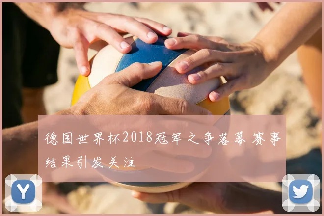 德国世界杯2018冠军之争落幕 赛事结果引发关注