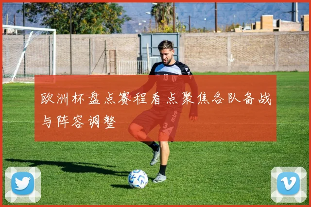 欧洲杯盘点赛程看点聚焦各队备战与阵容调整